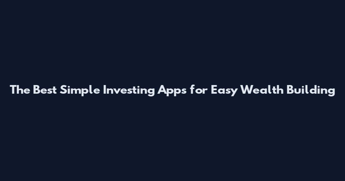 The Best Simple Investing Apps for Easy Wealth Building