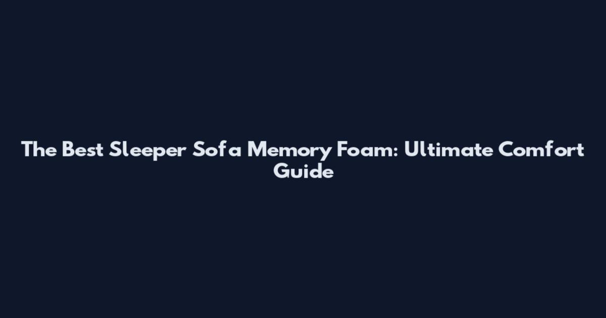 The Best Sleeper Sofa Memory Foam: Ultimate Comfort Guide