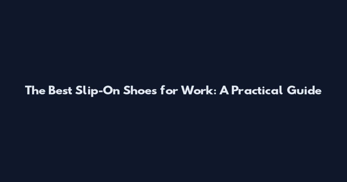 The Best Slip-On Shoes for Work: A Practical Guide