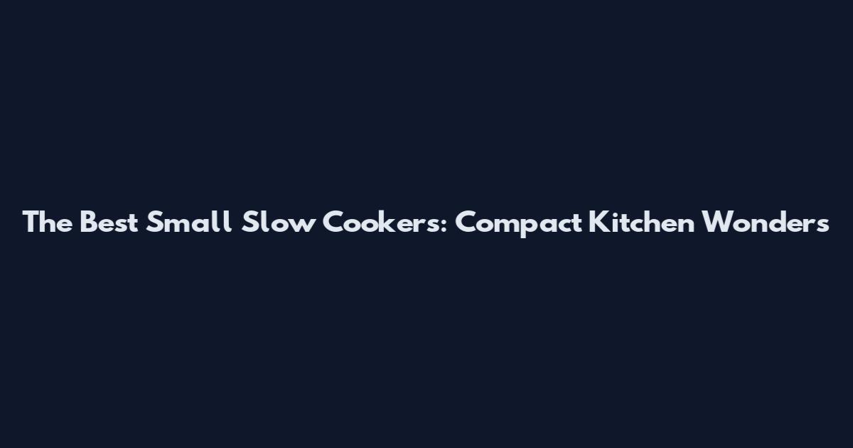 The Best Small Slow Cookers: Compact Kitchen Wonders