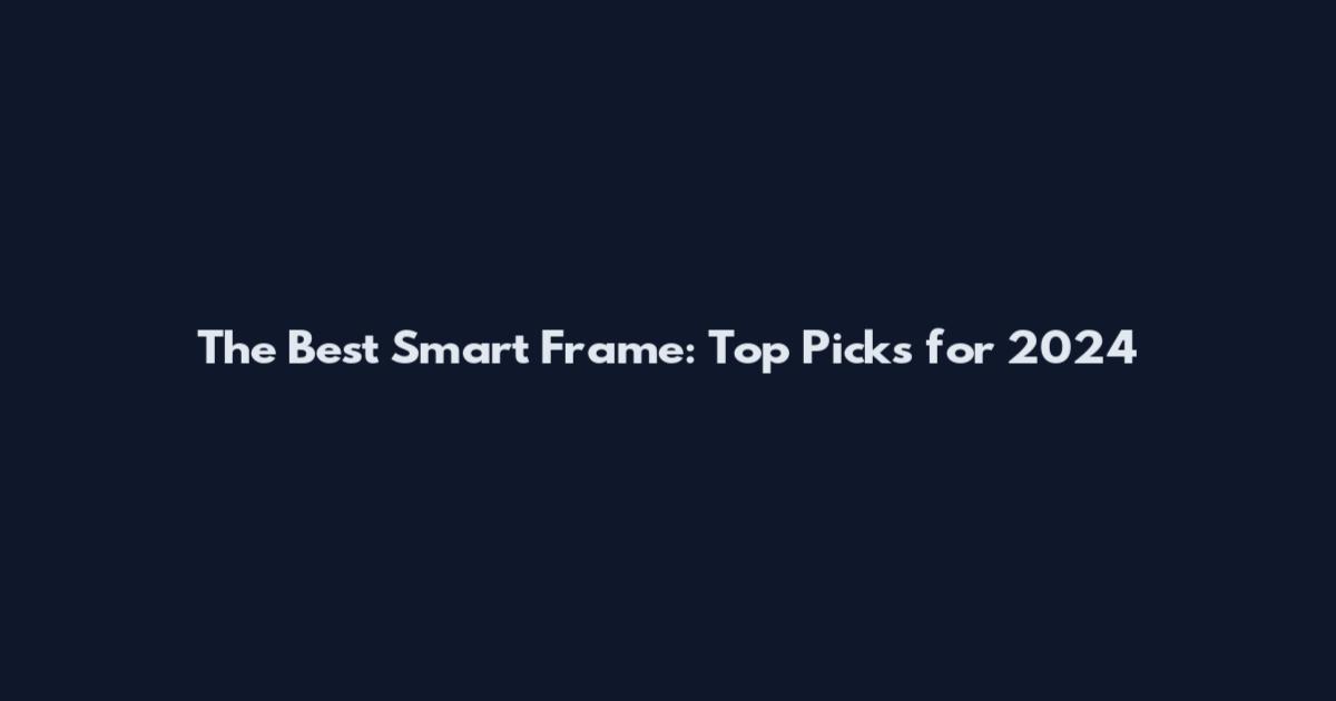 The Best Smart Frame: Top Picks for 2024