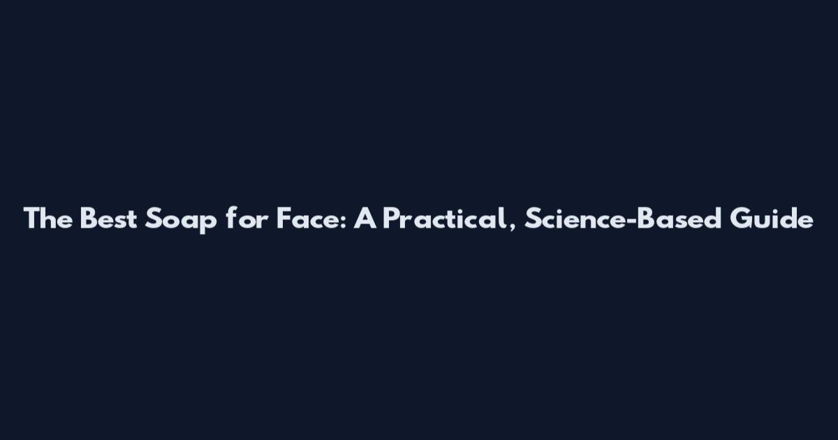 The Best Soap for Face: A Practical, Science-Based Guide