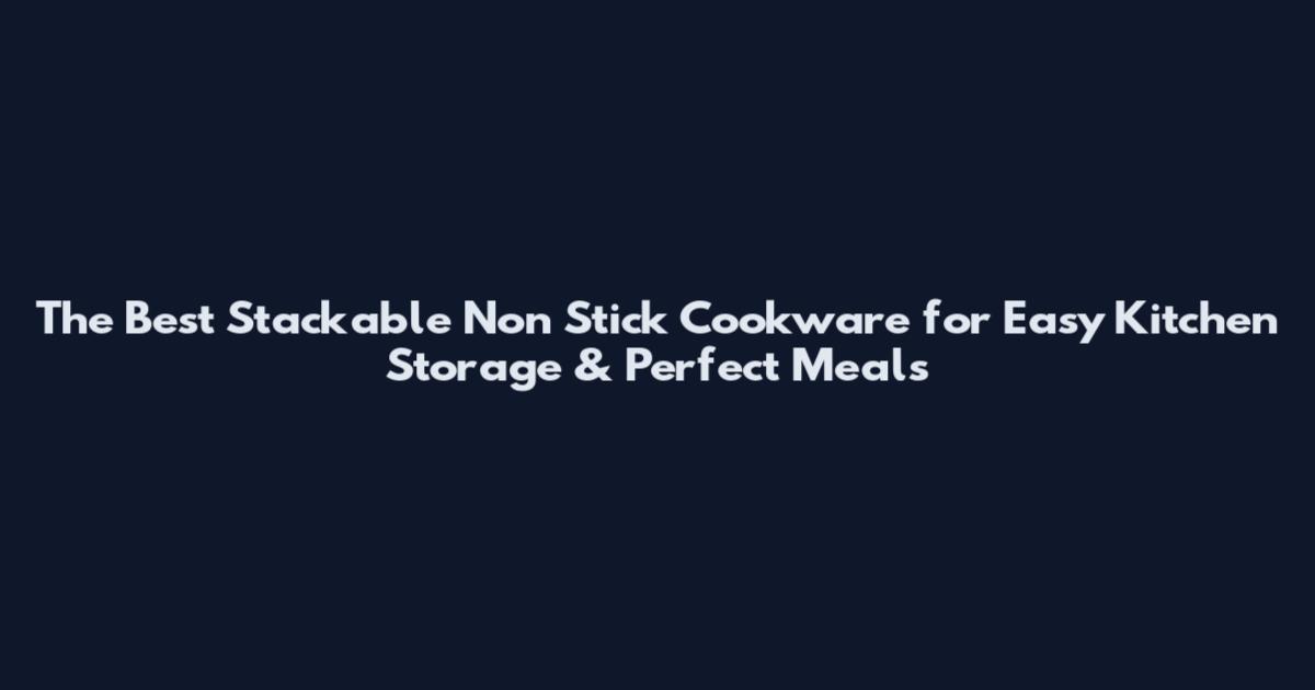 The Best Stackable Non Stick Cookware for Easy Kitchen Storage & Perfect Meals