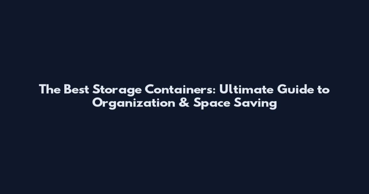 The Best Storage Containers: Ultimate Guide to Organization & Space Saving