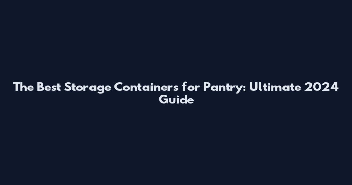 The Best Storage Containers for Pantry: Ultimate 2024 Guide