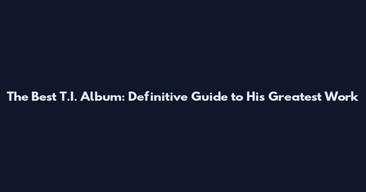 The Best T.I. Album: Definitive Guide to His Greatest Work