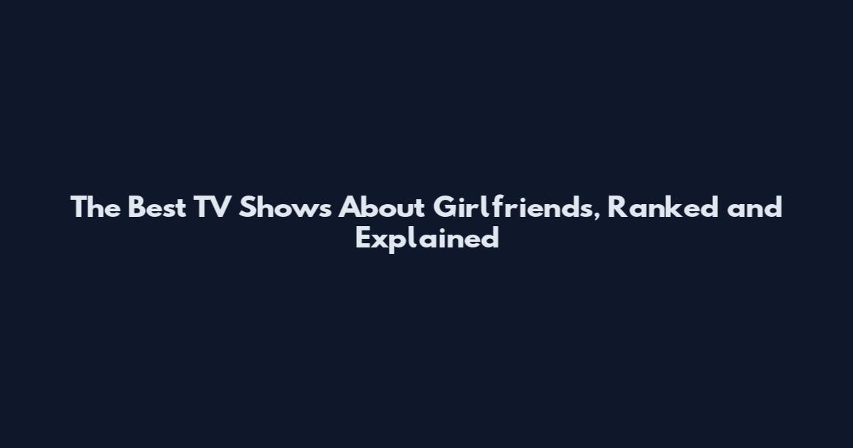 The Best TV Shows About Girlfriends, Ranked and Explained
