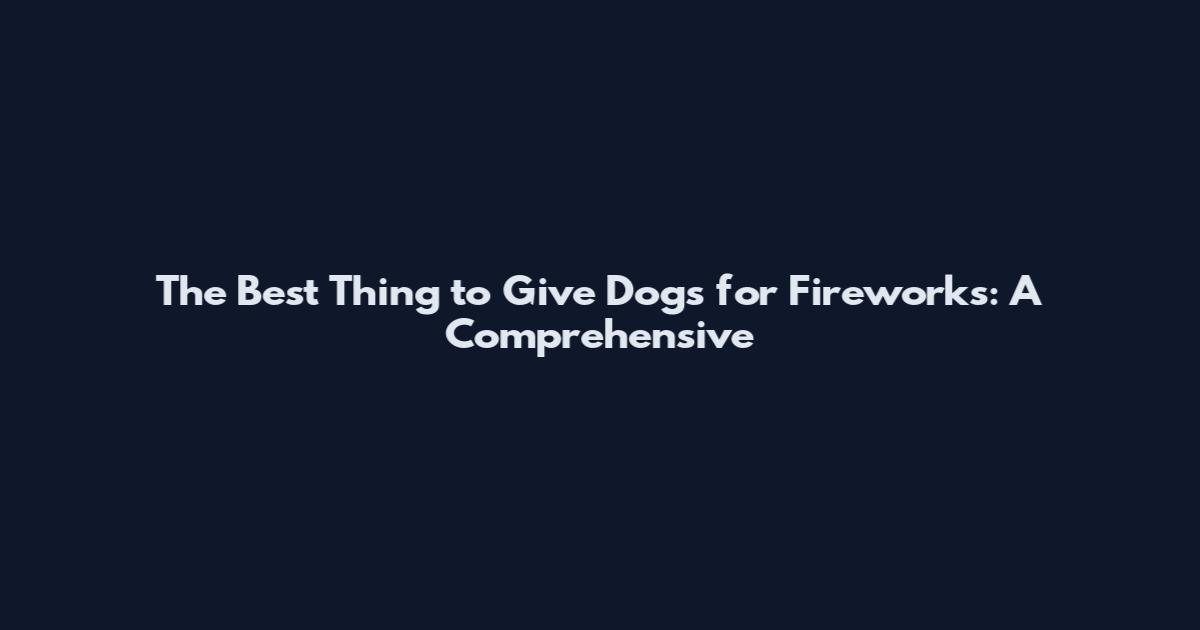 The Best Thing to Give Dogs for Fireworks: A Comprehensive