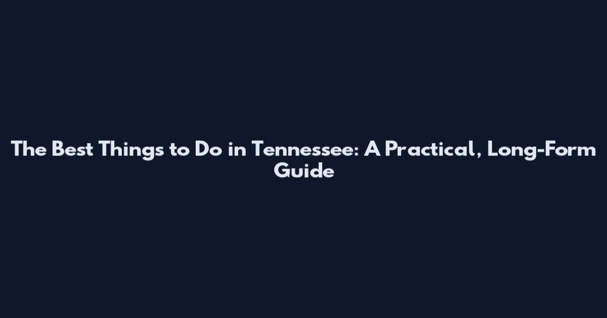 The Best Things to Do in Tennessee: A Practical, Long-Form Guide