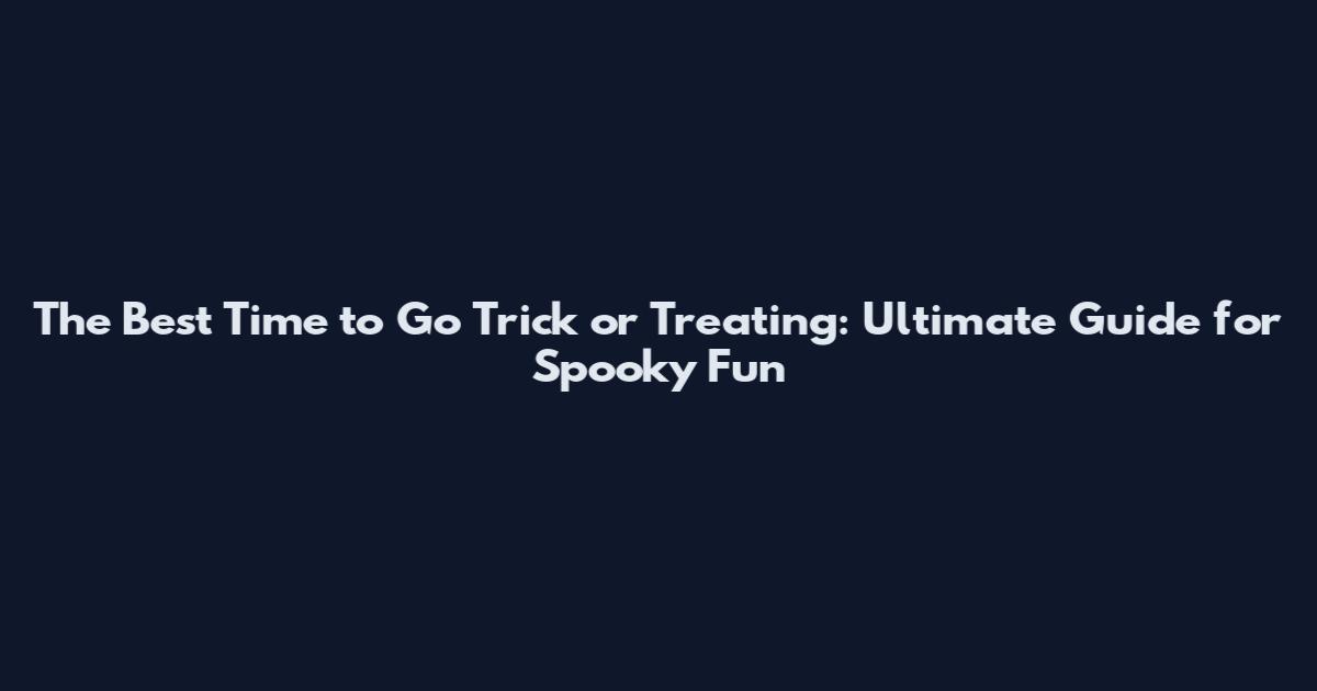 The Best Time to Go Trick or Treating: Ultimate Guide for Spooky Fun