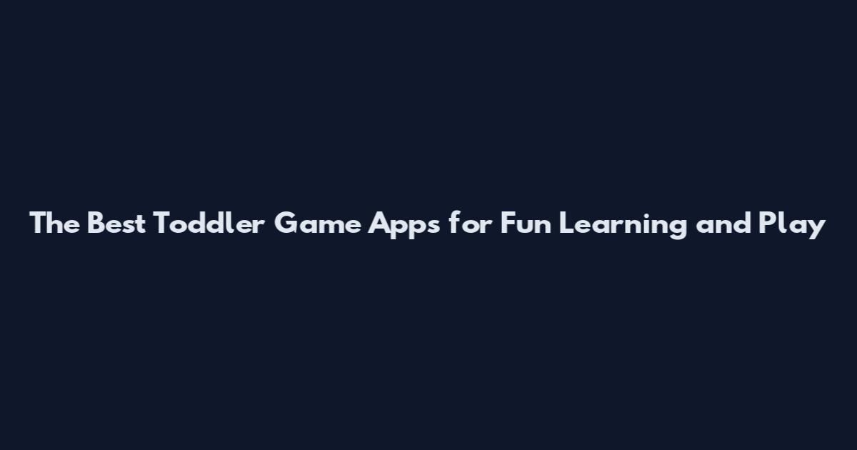 The Best Toddler Game Apps for Fun Learning and Play