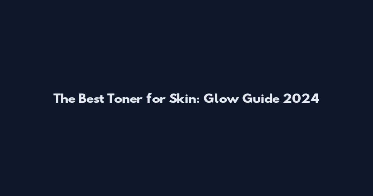 The Best Toner for Skin: Glow Guide 2024