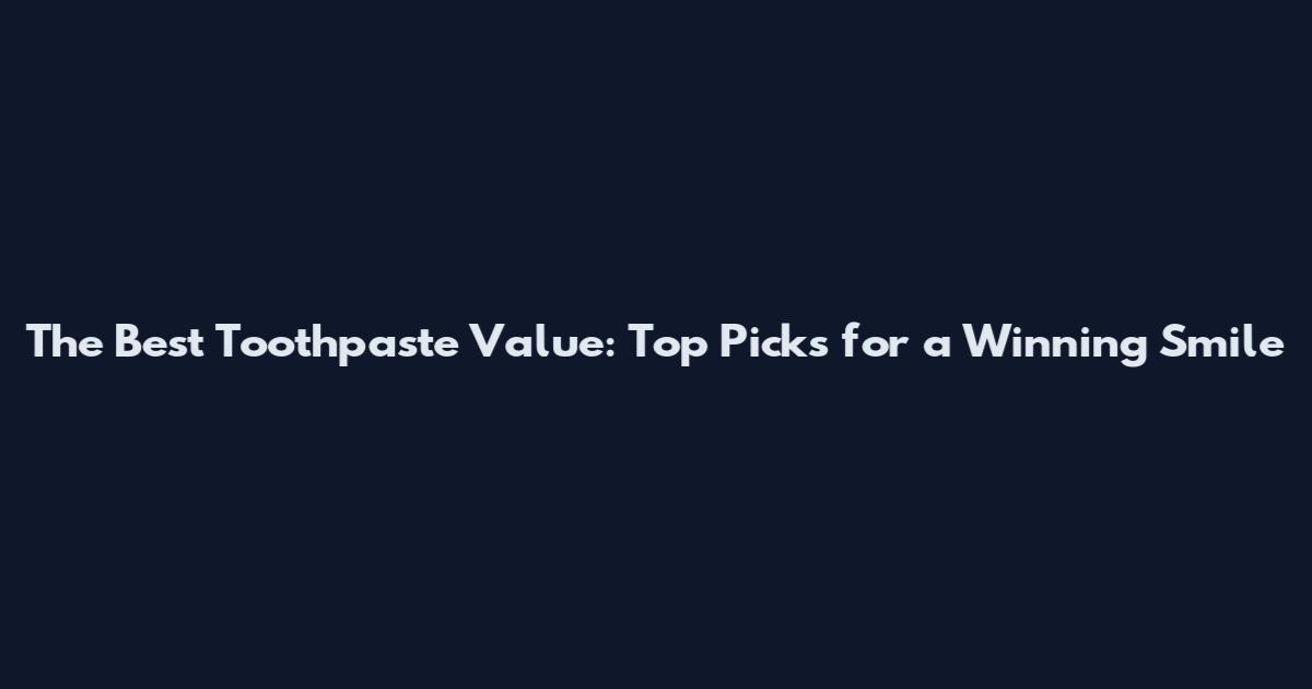 The Best Toothpaste Value: Top Picks for a Winning Smile