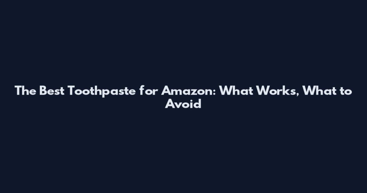 The Best Toothpaste for Amazon: What Works, What to Avoid