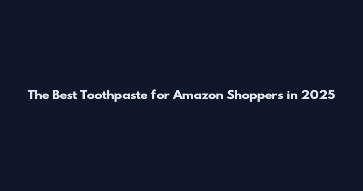 The Best Toothpaste for Amazon Shoppers in 2025
