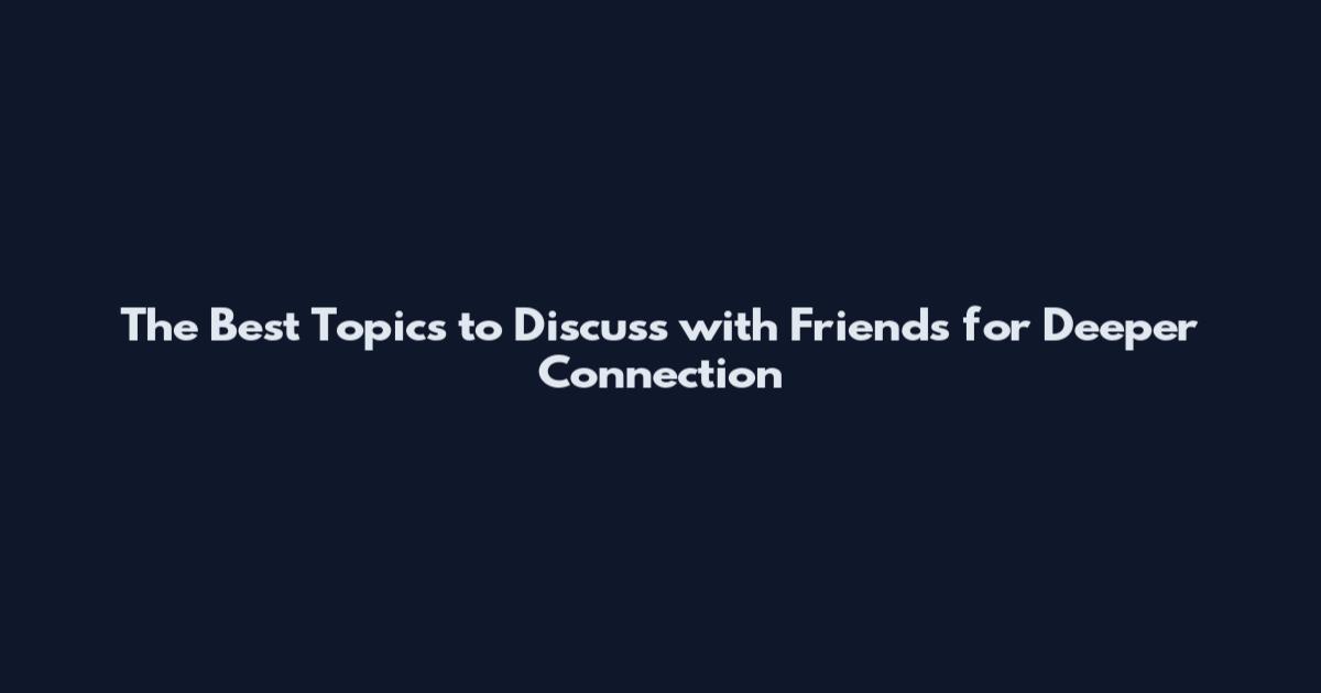 The Best Topics to Discuss with Friends for Deeper Connection