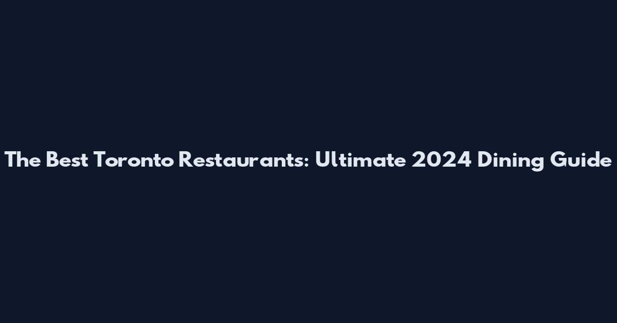 The Best Toronto Restaurants: Ultimate 2024 Dining Guide
