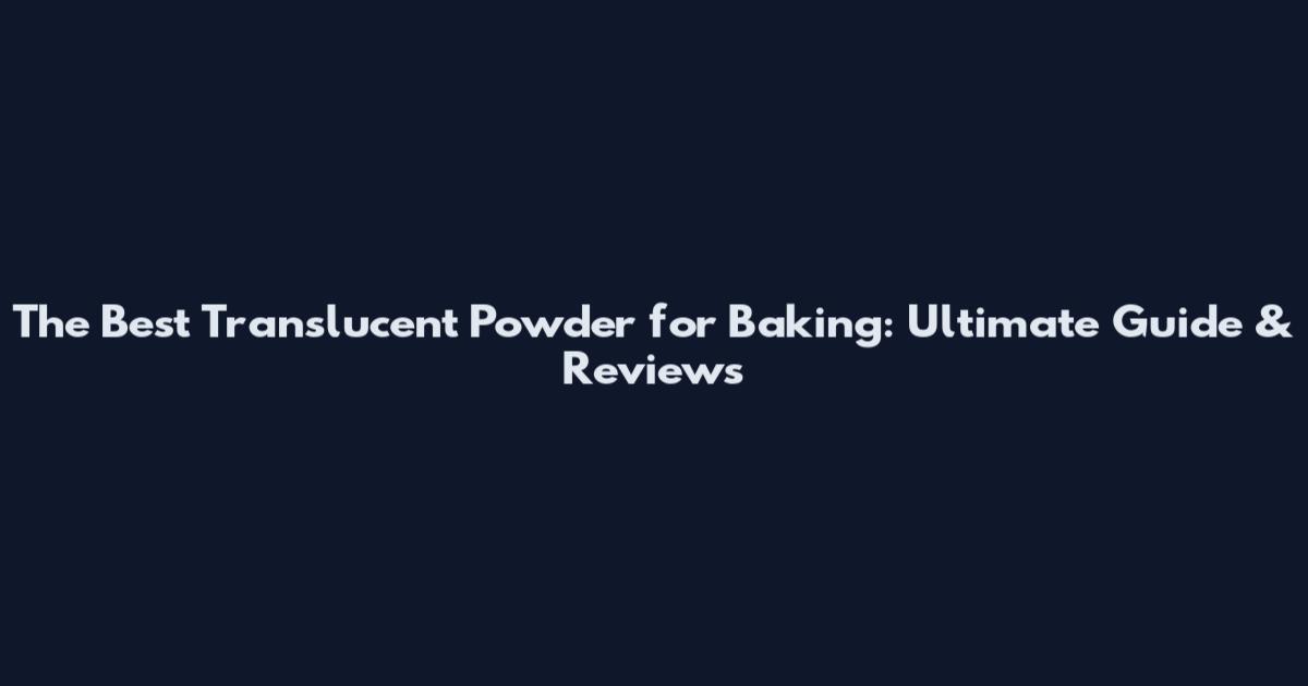 The Best Translucent Powder for Baking: Ultimate Guide & Reviews