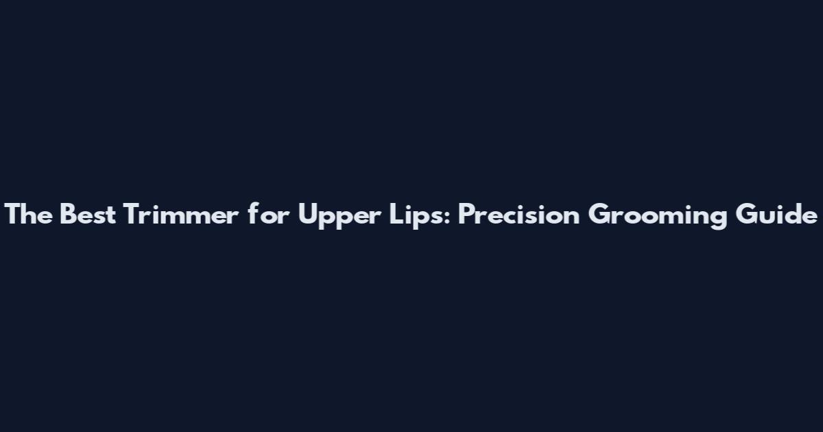 The Best Trimmer for Upper Lips: Precision Grooming Guide