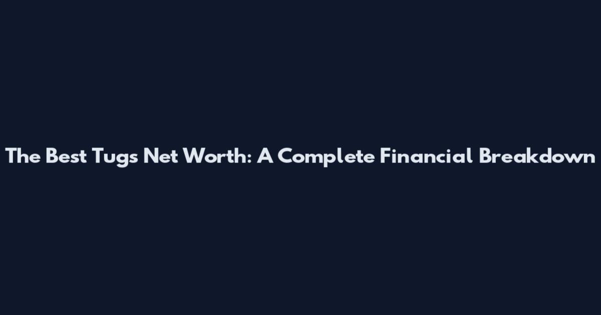 The Best Tugs Net Worth: A Complete Financial Breakdown