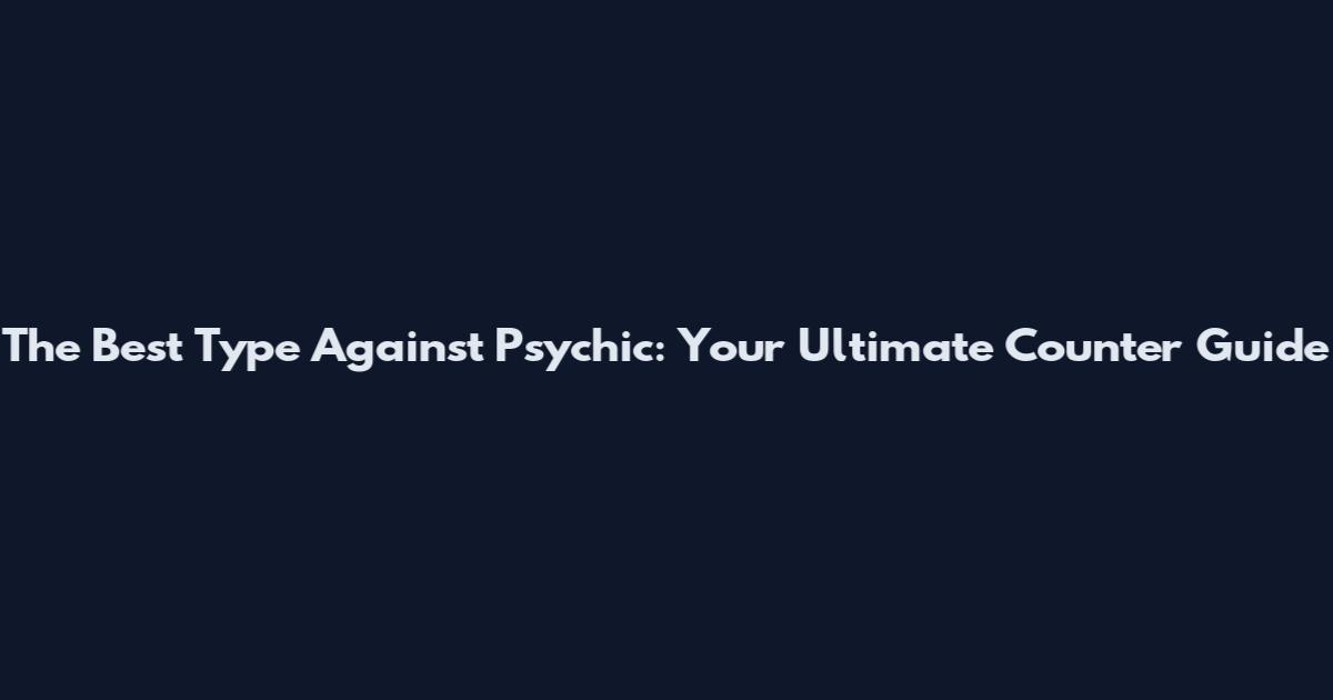 The Best Type Against Psychic: Your Ultimate Counter Guide