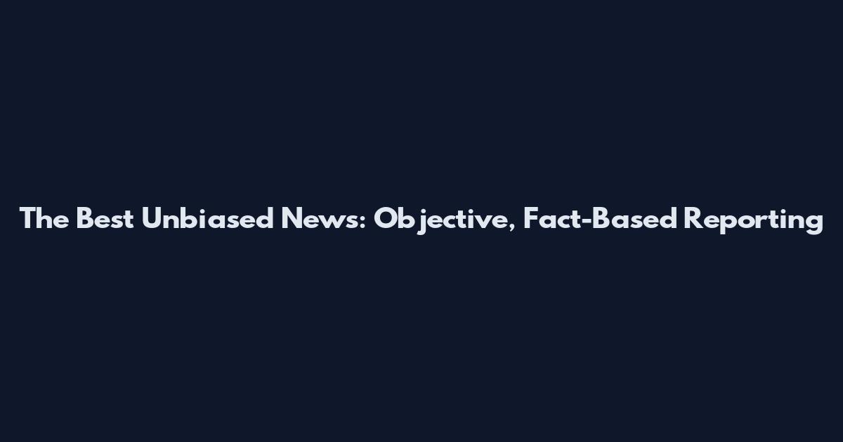 The Best Unbiased News: Objective, Fact-Based Reporting