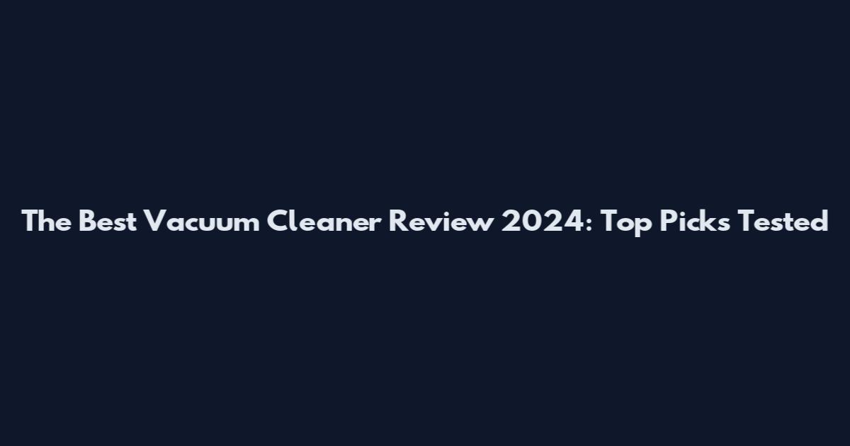 The Best Vacuum Cleaner Review 2024: Top Picks Tested