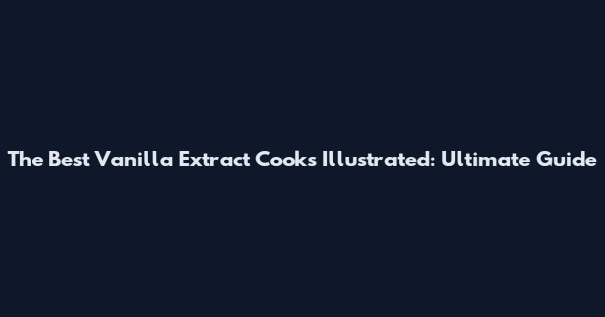 The Best Vanilla Extract Cooks Illustrated: Ultimate Guide