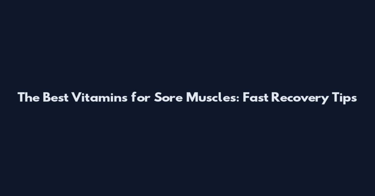 The Best Vitamins for Sore Muscles: Fast Recovery Tips