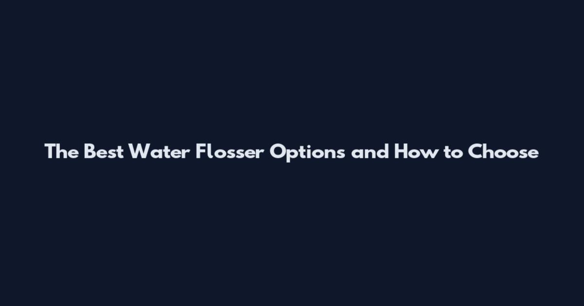The Best Water Flosser Options and How to Choose