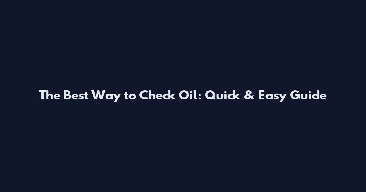 The Best Way to Check Oil: Quick & Easy Guide