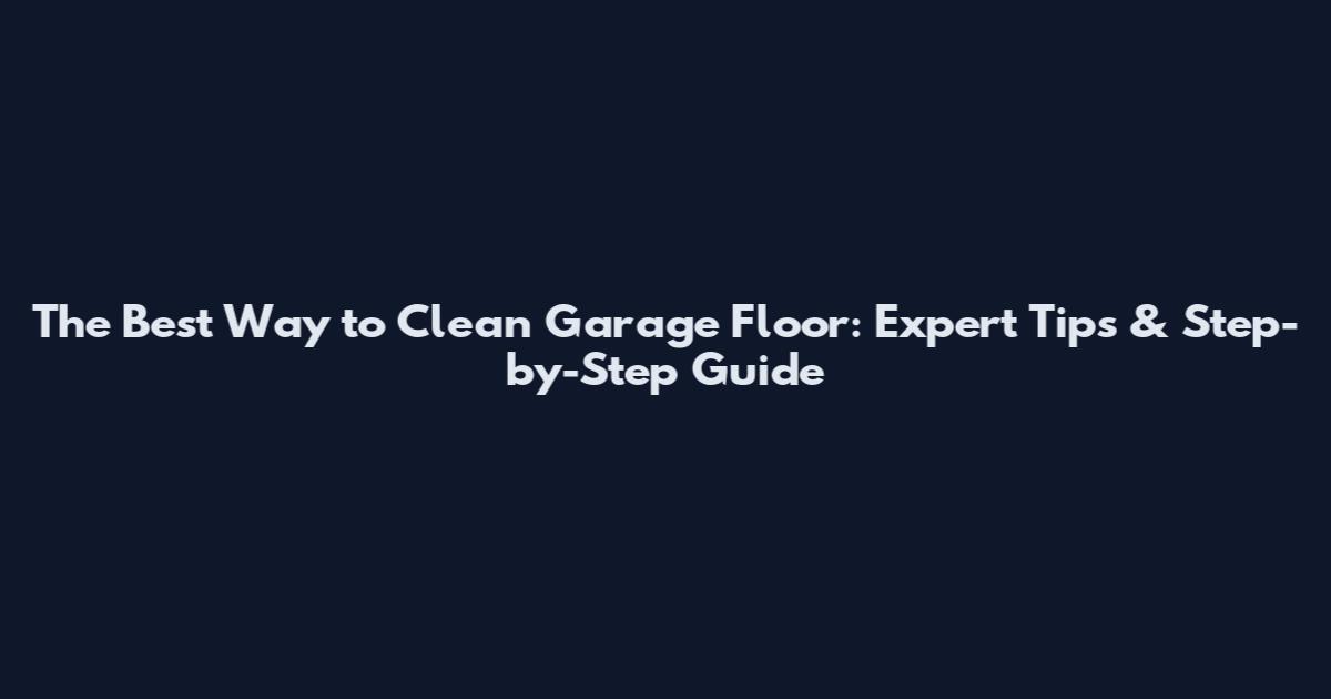 The Best Way to Clean Garage Floor: Expert Tips & Step-by-Step Guide