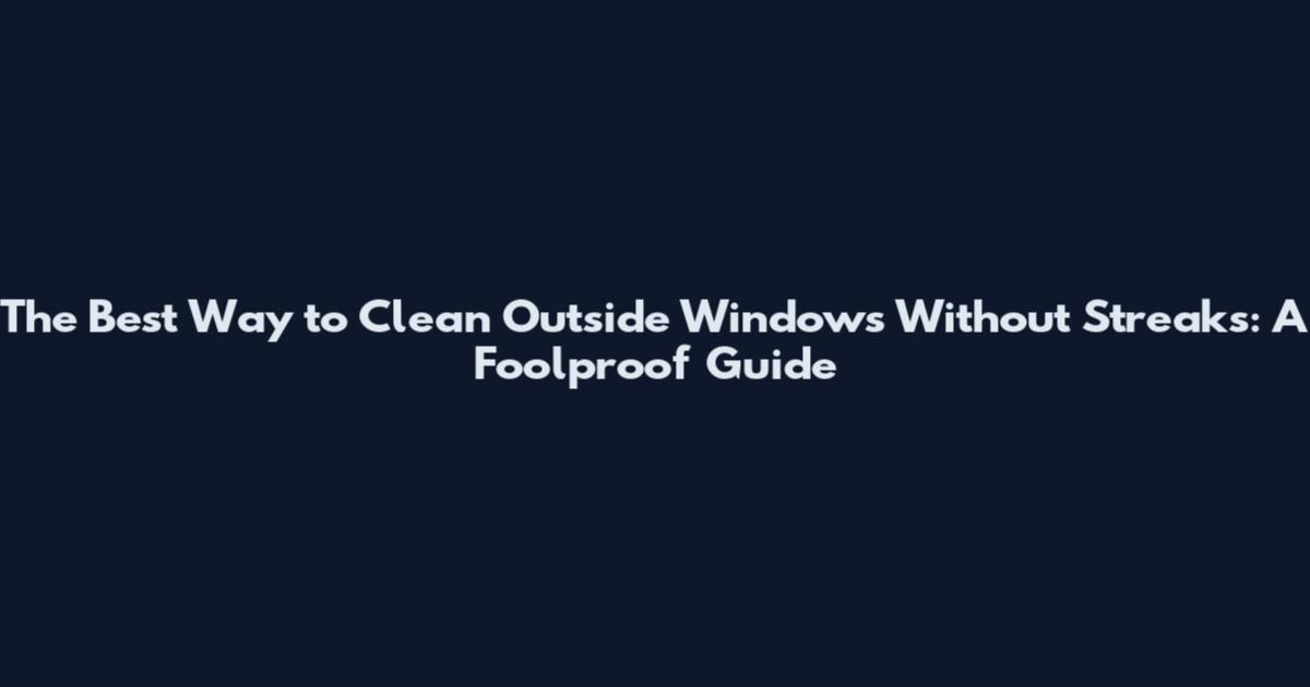 The Best Way to Clean Outside Windows Without Streaks: A Foolproof Guide