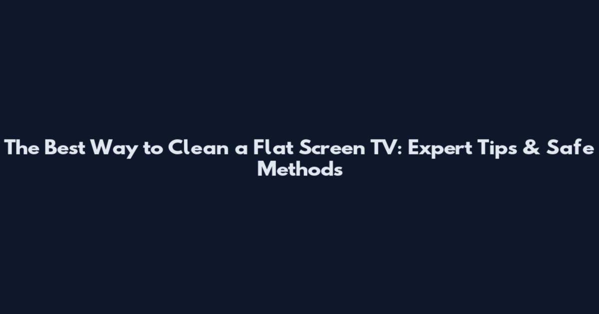 The Best Way to Clean a Flat Screen TV: Expert Tips & Safe Methods