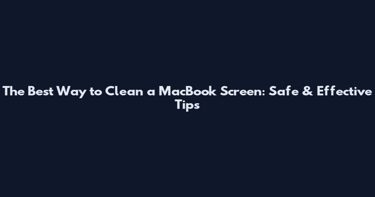 The Best Way to Clean a MacBook Screen: Safe & Effective Tips