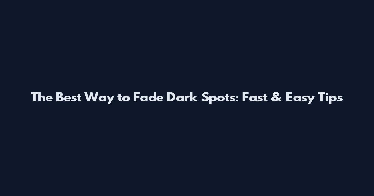 The Best Way to Fade Dark Spots: Fast & Easy Tips