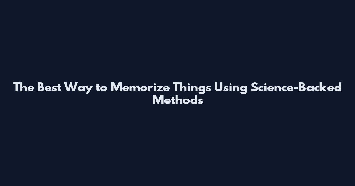 The Best Way to Memorize Things Using Science-Backed Methods