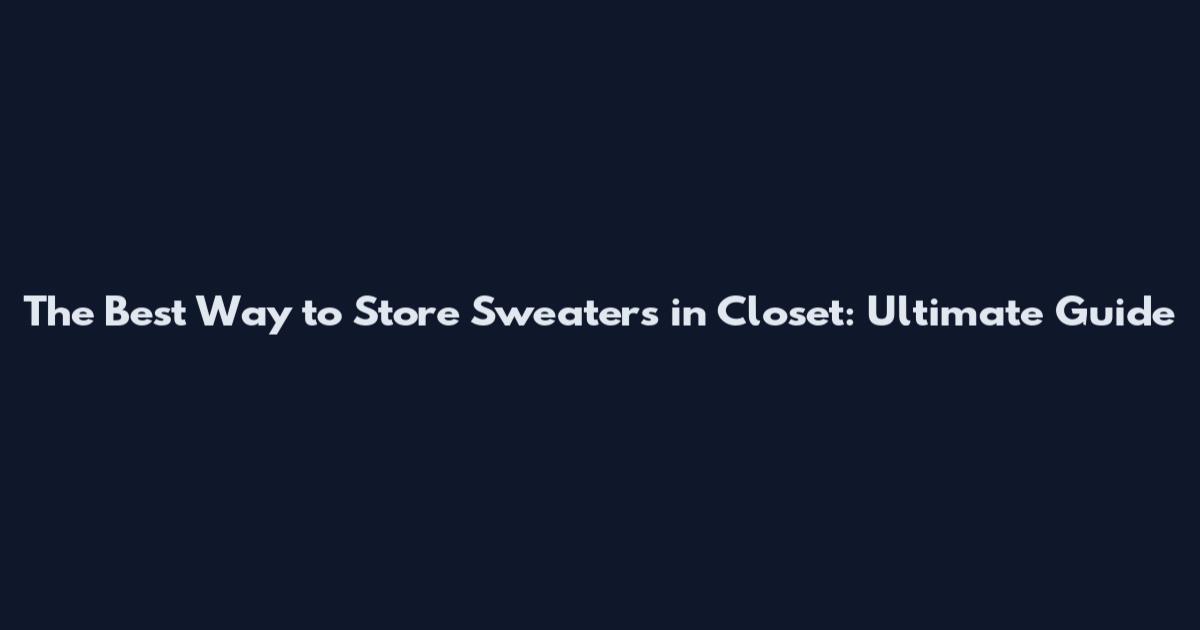 The Best Way to Store Sweaters in Closet: Ultimate Guide