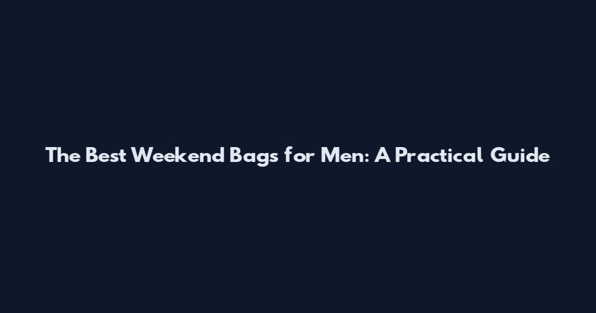 The Best Weekend Bags for Men: A Practical Guide