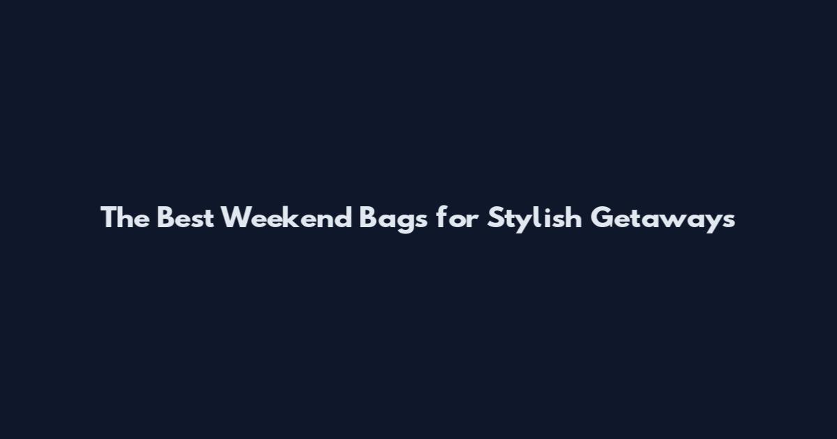 The Best Weekend Bags for Stylish Getaways
