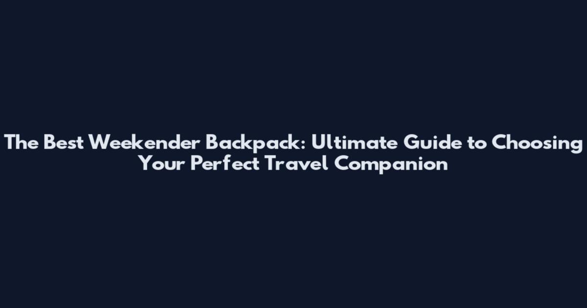 The Best Weekender Backpack: Ultimate Guide to Choosing Your Perfect Travel Companion