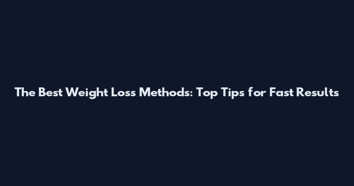 The Best Weight Loss Methods: Top Tips for Fast Results