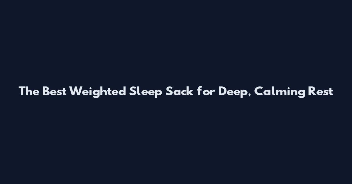 The Best Weighted Sleep Sack for Deep, Calming Rest