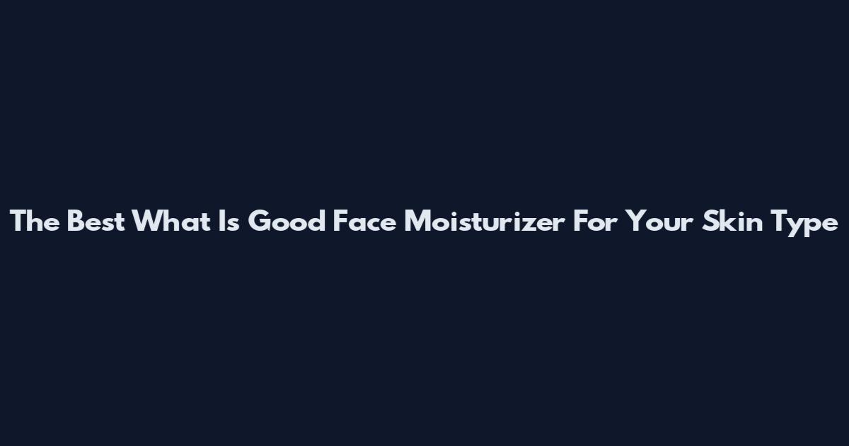 The Best What Is Good Face Moisturizer For Your Skin Type