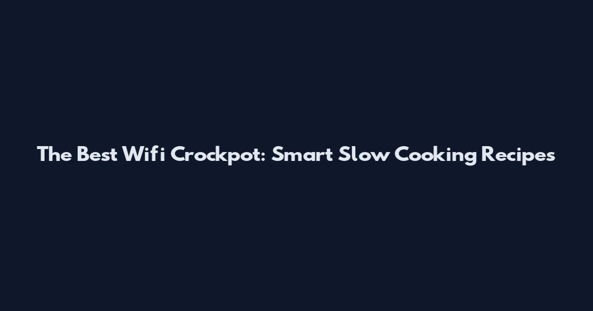 The Best Wifi Crockpot: Smart Slow Cooking Recipes