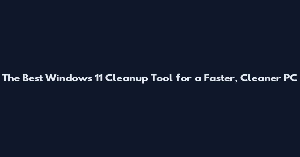 The Best Windows 11 Cleanup Tool for a Faster, Cleaner PC