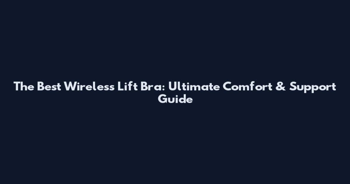 The Best Wireless Lift Bra: Ultimate Comfort & Support Guide