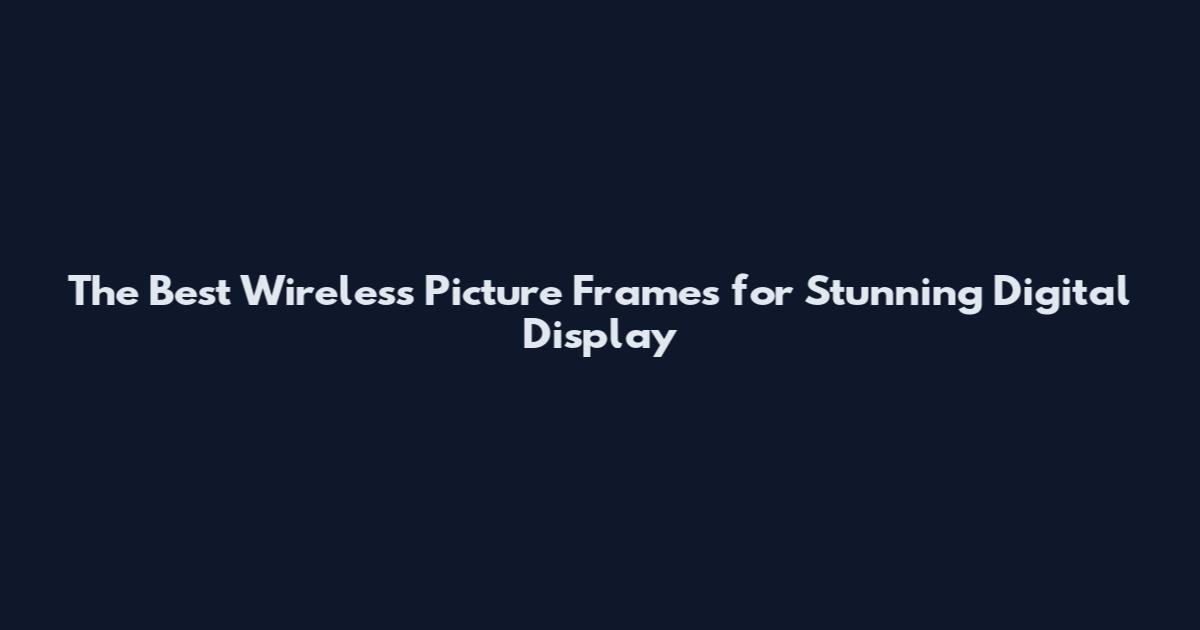 The Best Wireless Picture Frames for Stunning Digital Display