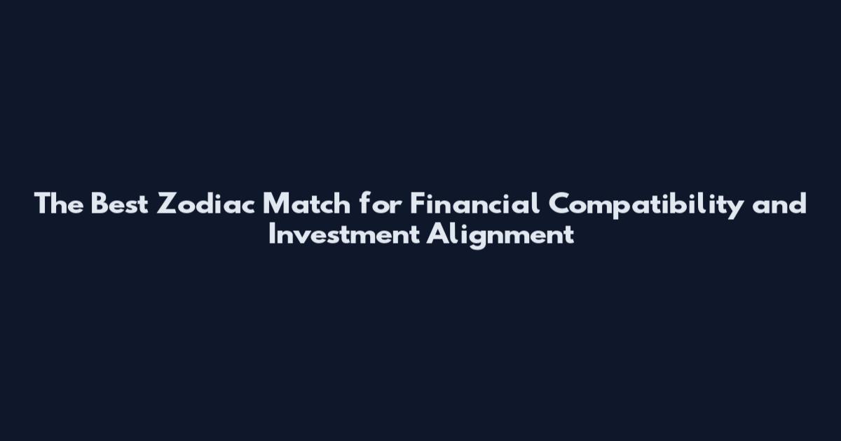 The Best Zodiac Match for Financial Compatibility and Investment Alignment