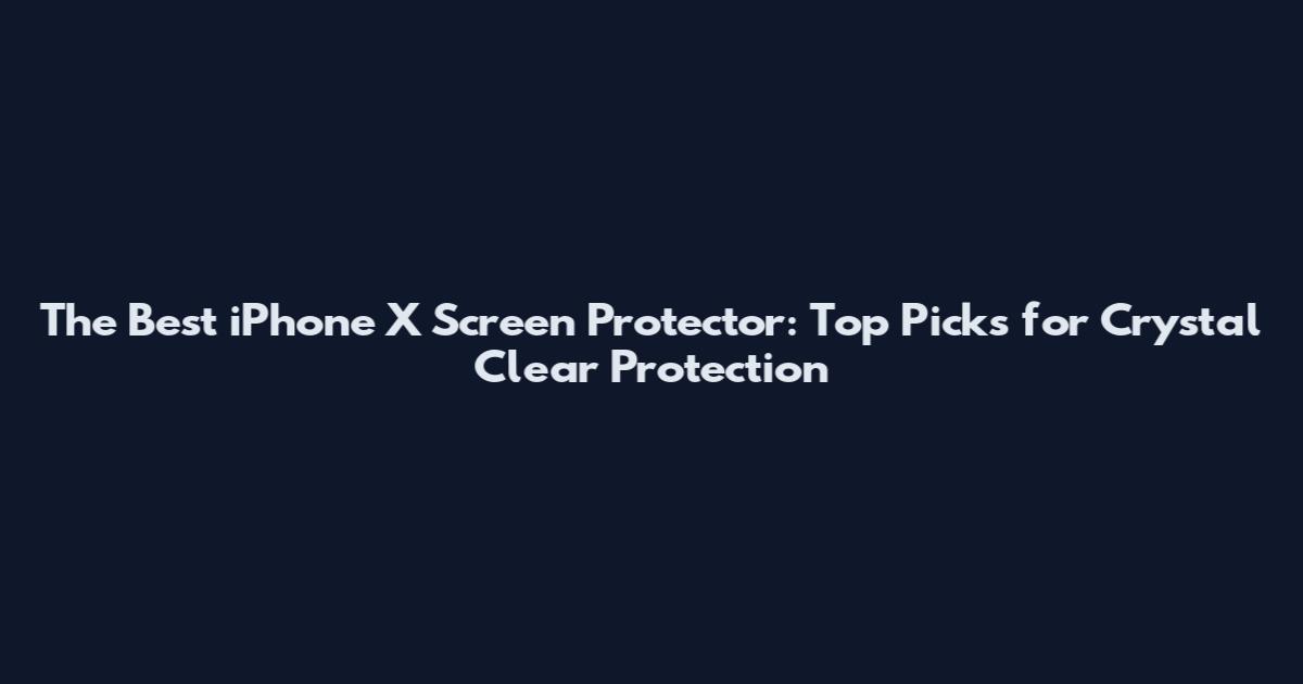 The Best iPhone X Screen Protector: Top Picks for Crystal Clear Protection